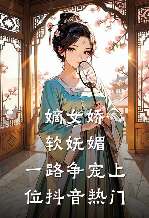 嫡女娇软妩媚，一路争宠上位抖音热门