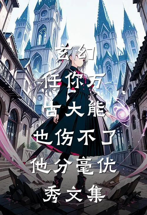 玄幻：任你万古大能，也伤不了他分毫优秀文集