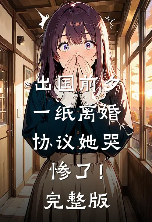 出国前夕，一纸离婚协议她哭惨了！完整版