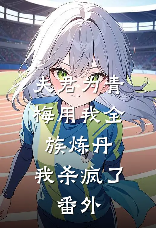 夫君为青梅用我全族炼丹，我杀疯了。番外