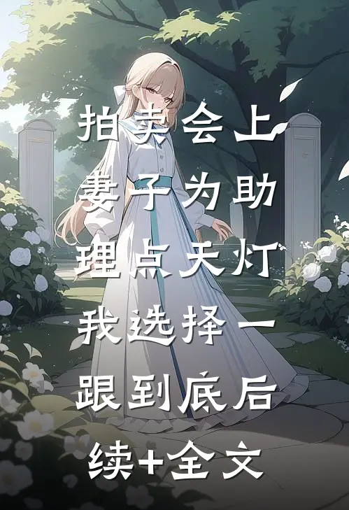 拍卖会上妻子为助理点天灯，我选择一跟到底后续+全文