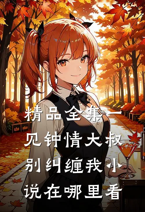精品全集一见钟情大叔别纠缠我小说在哪里看