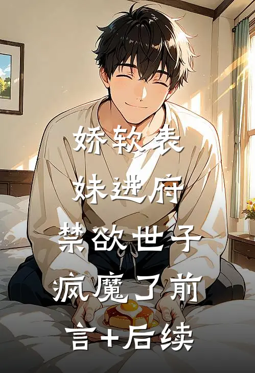 娇软表妹进府：禁欲世子疯魔了前言+后续