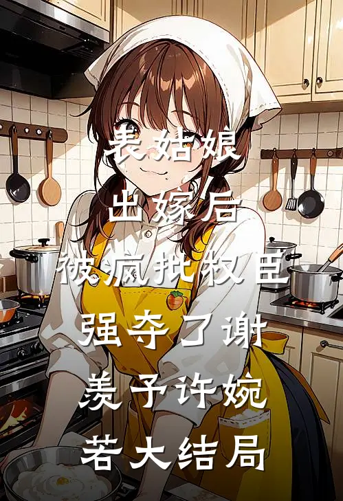 表姑娘出嫁后，被疯批权臣强夺了谢羡予许婉若大结局