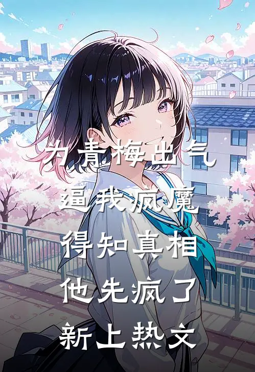 为青梅出气逼我疯魔，得知真相他先疯了新上热文