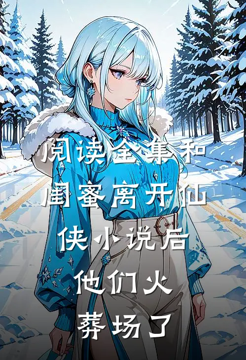 阅读全集和闺蜜离开仙侠小说后，他们火葬场了