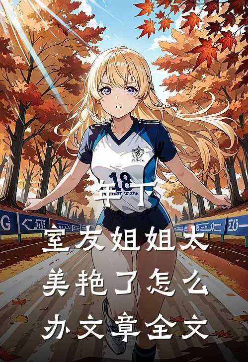 年下：室友姐姐太美艳了怎么办文章全文