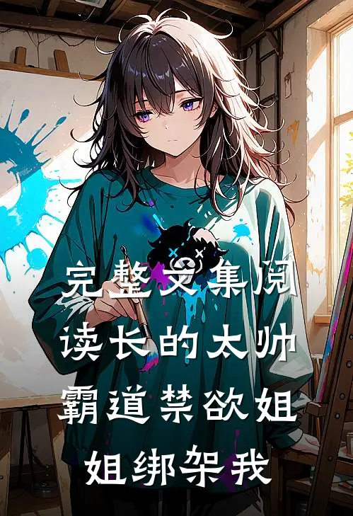 完整文集阅读长的太帅，霸道禁欲姐姐绑架我
