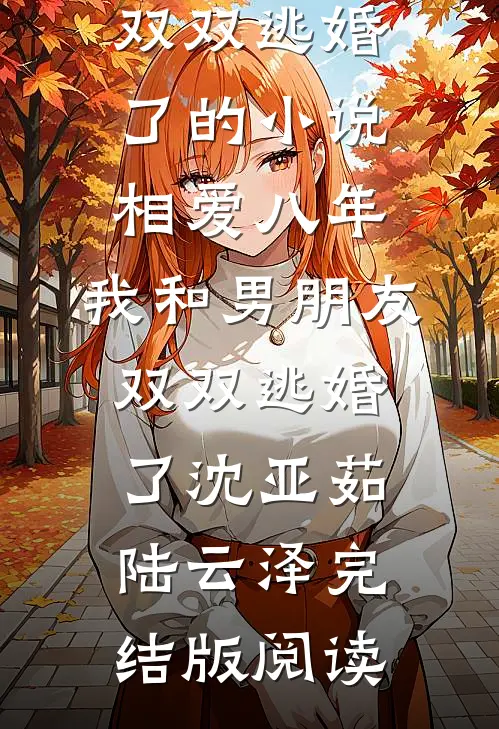 相爱八年，我和男朋友双双逃婚了的小说相爱八年，我和男朋友双双逃婚了沈亚茹陆云泽完结版阅读