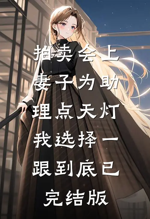 拍卖会上妻子为助理点天灯，我选择一跟到底已完结版
