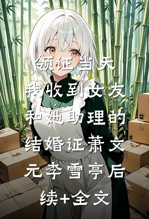 领证当天，我收到女友和她助理的结婚证萧文元李雪亭后续+全文