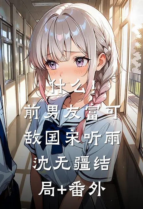 什么！前男友富可敌国宋听雨沈无疆结局+番外