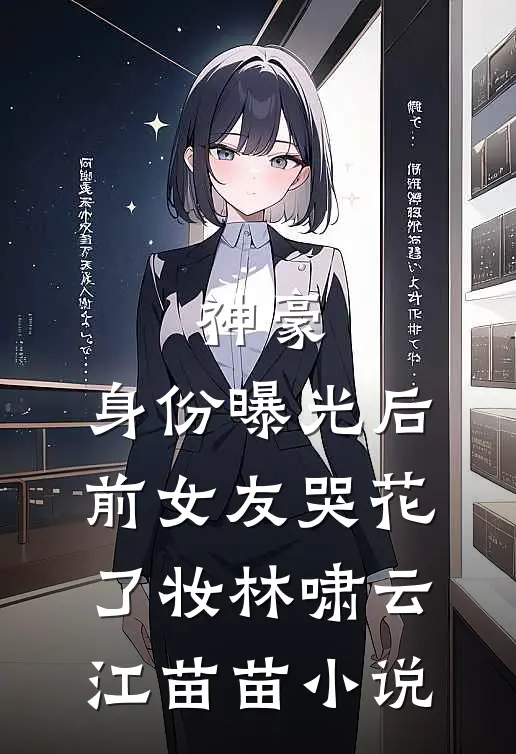 神豪：身份曝光后，前女友哭花了妆林啸云江苗苗小说