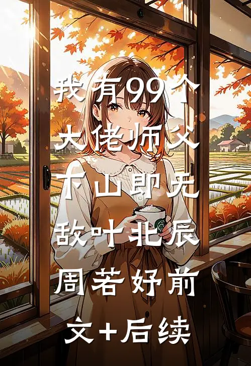 我有99个大佬师父，下山即无敌叶北辰周若妤前文+后续