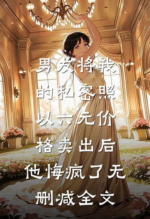 男友将我的私密照以六元价格卖出后，他悔疯了无删减全文