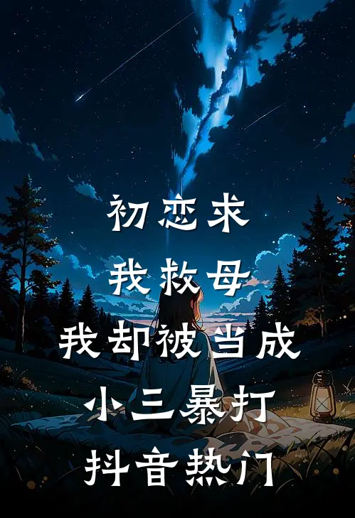 初恋求我救母，我却被当成小三暴打抖音热门