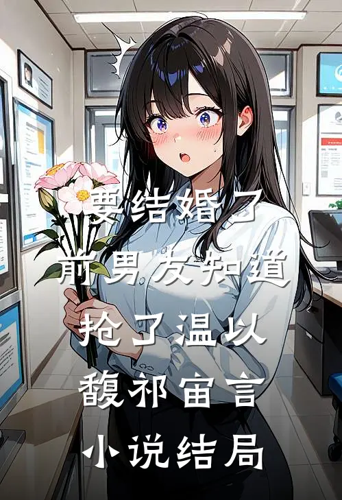 要结婚了，前男友知道抢了温以馥祁宙言小说结局