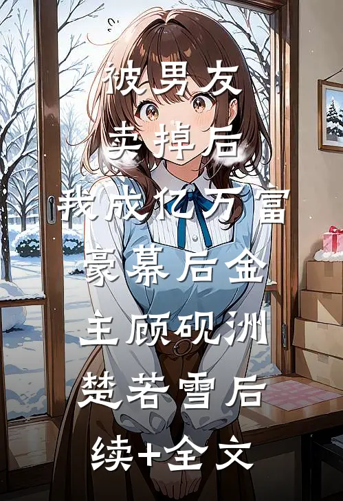 被男友卖掉后，我成亿万富豪幕后金主顾砚洲楚若雪后续+全文
