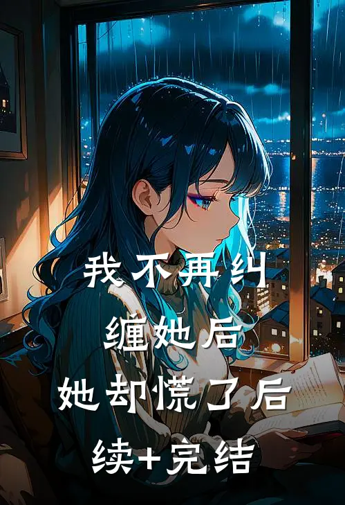我不再纠缠她后，她却慌了后续+完结