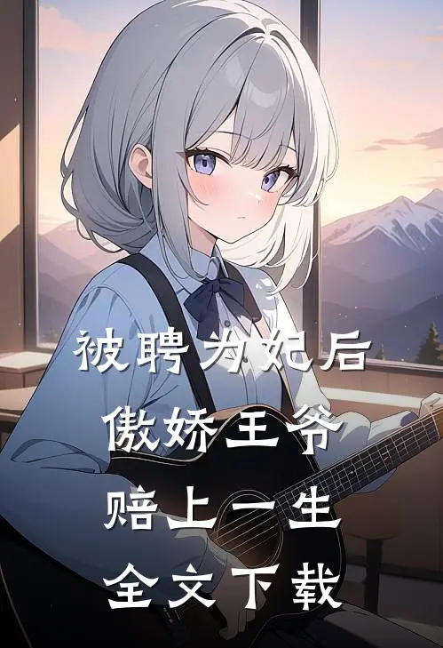 被聘为妃后，傲娇王爷赔上一生全文下载