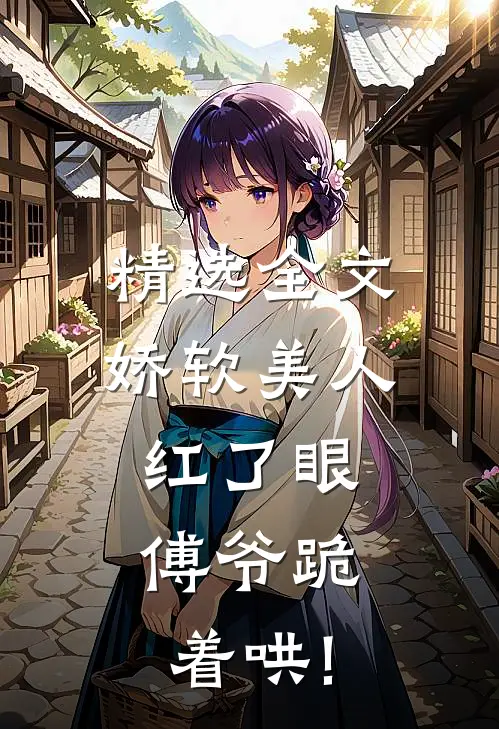 精选全文娇软美人红了眼,傅爷跪着哄!