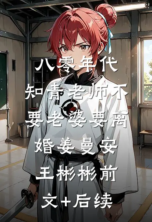 八零年代，知青老师不要老婆要离婚姜曼安王彬彬前文+后续