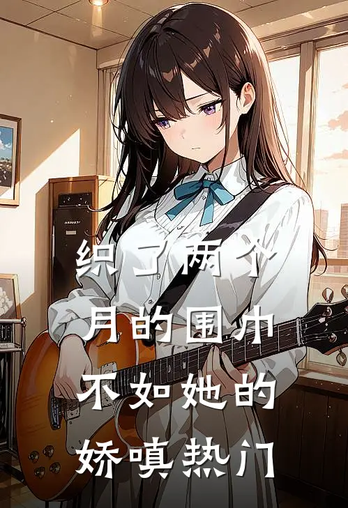 织了两个月的围巾，不如她的娇嗔热门