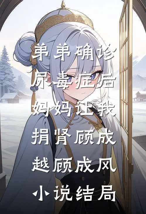 弟弟确诊尿毒症后，妈妈让我捐肾顾成越顾成风小说结局