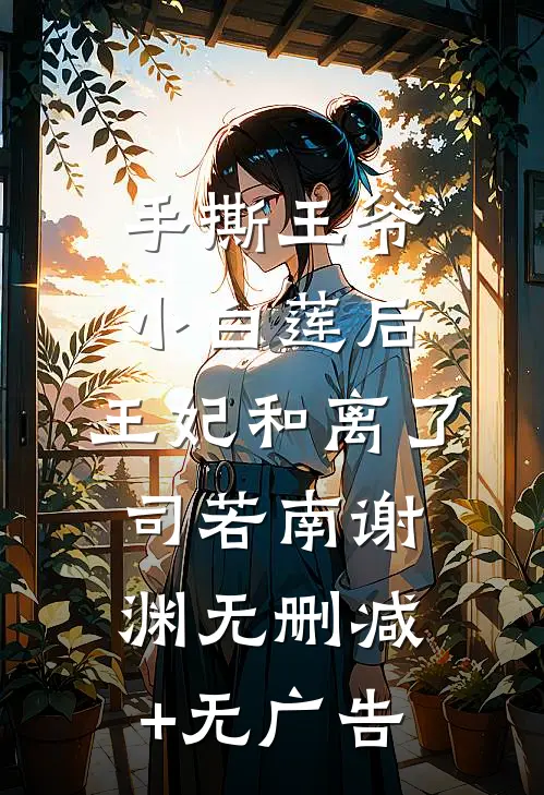 手撕王爷小白莲后，王妃和离了司若南谢渊无删减+无广告