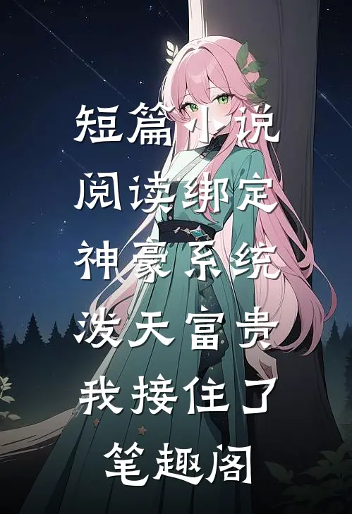 短篇小说阅读绑定神豪系统,泼天富贵我接住了笔趣阁