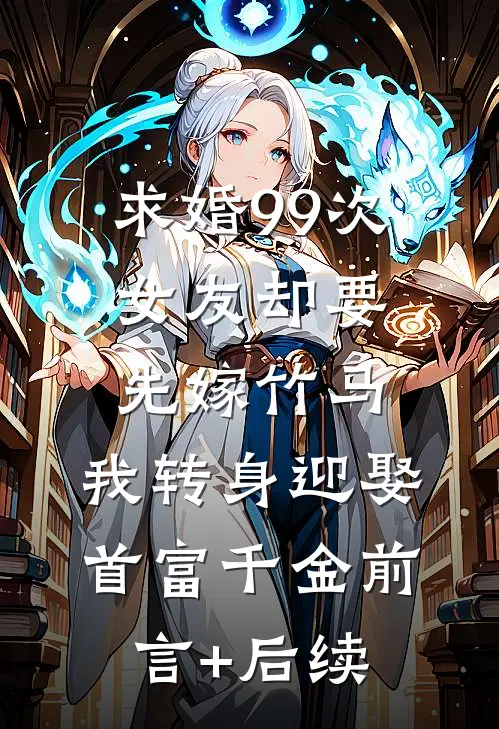 求婚99次女友却要先嫁竹马，我转身迎娶首富千金前言+后续