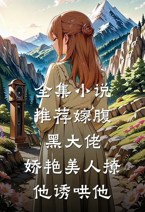 全集小说推荐嫁腹黑大佬，娇艳美人撩他诱哄他