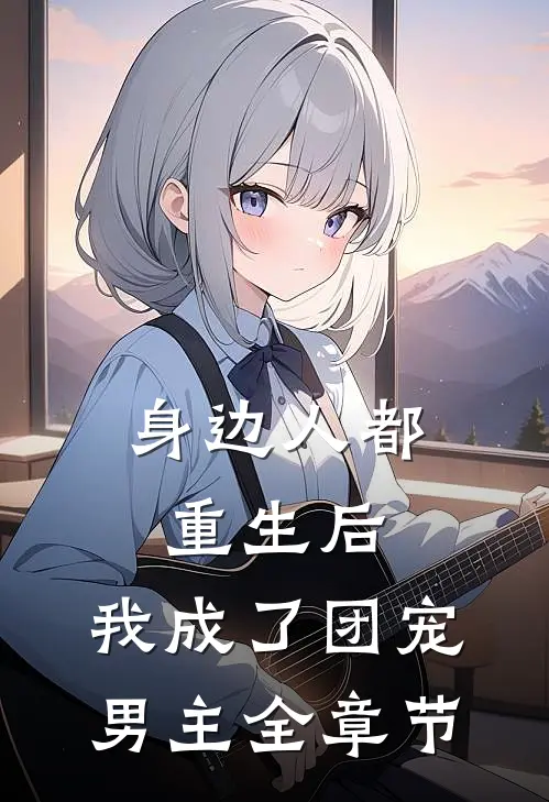 身边人都重生后，我成了团宠男主全章节