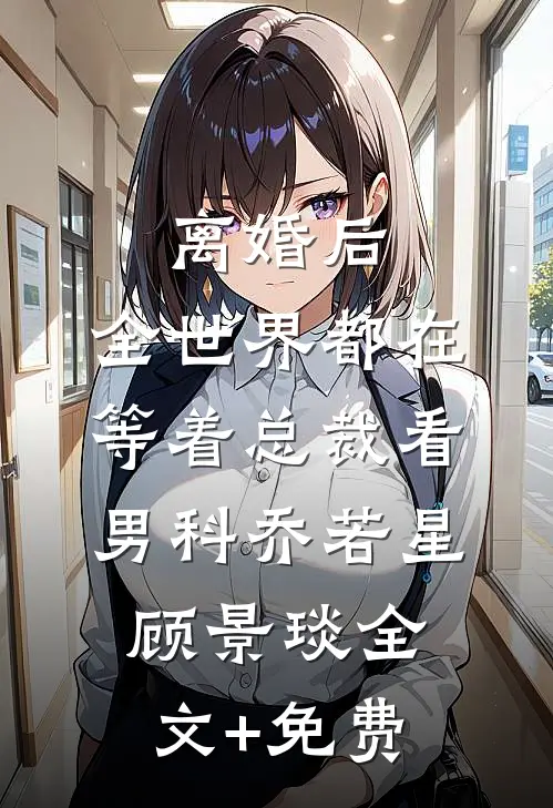 离婚后，全世界都在等着总裁看男科乔若星顾景琰全文+免费