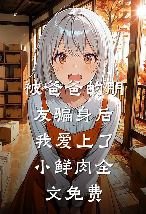 被爸爸的朋友骗身后，我爱上了小鲜肉全文免费