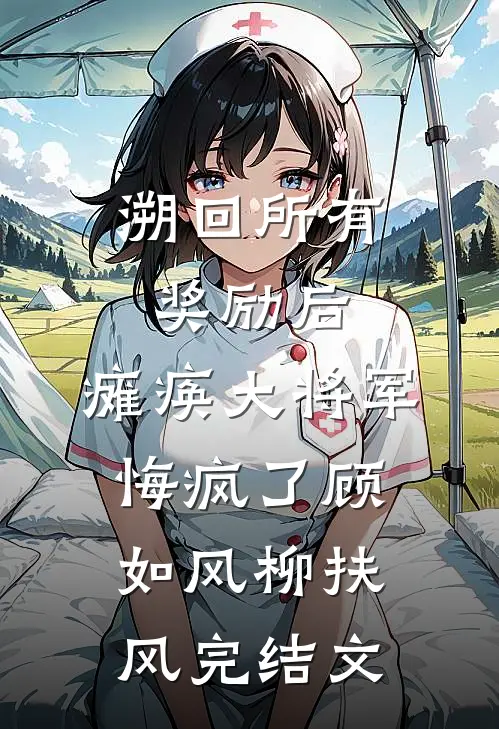 溯回所有奖励后，瘫痪大将军悔疯了顾如风柳扶风完结文
