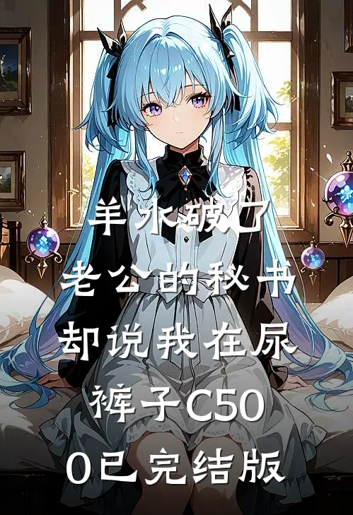 羊水破了，老公的秘书却说我在尿裤子C500已完结版