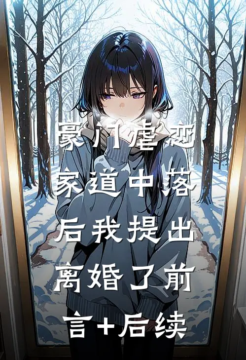 豪门虐恋：家道中落后我提出离婚了前言+后续