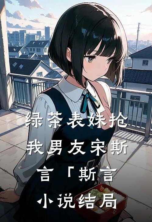 绿茶表妹抢我男友宋斯言「斯言小说结局