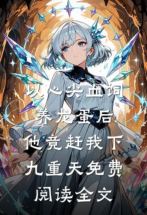 以心尖血饲养龙蛋后，他竟赶我下九重天免费阅读全文