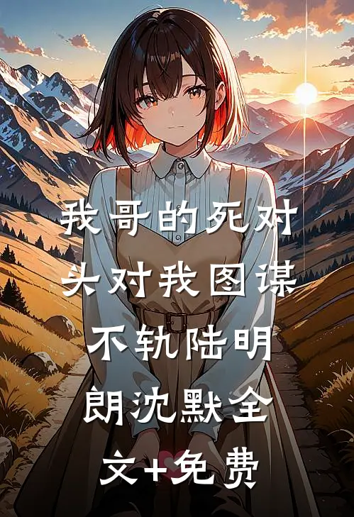 我哥的死对头对我图谋不轨陆明朗沈默全文+免费