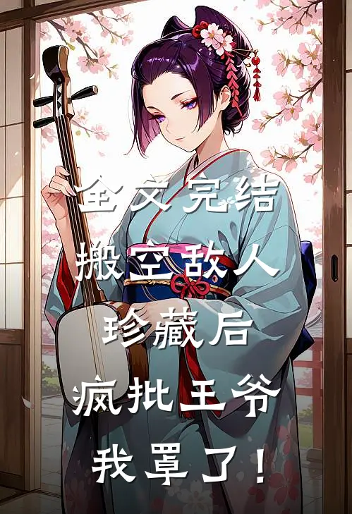 全文完结搬空敌人珍藏后，疯批王爷我罩了！