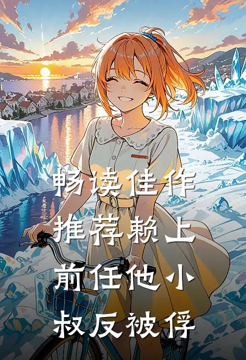 畅读佳作推荐赖上前任他小叔反被俘