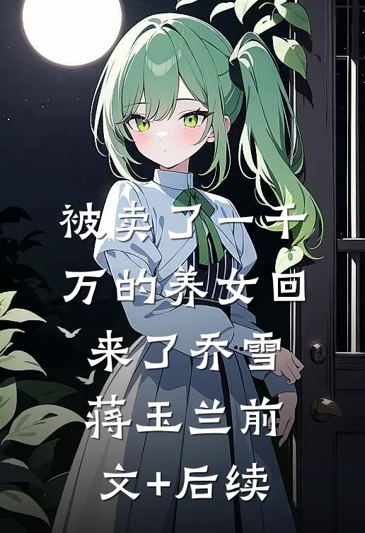被卖了一千万的养女回来了乔雪蒋玉兰前文+后续