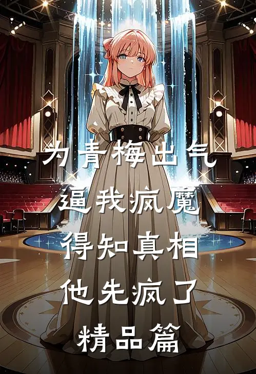 为青梅出气逼我疯魔，得知真相他先疯了精品篇