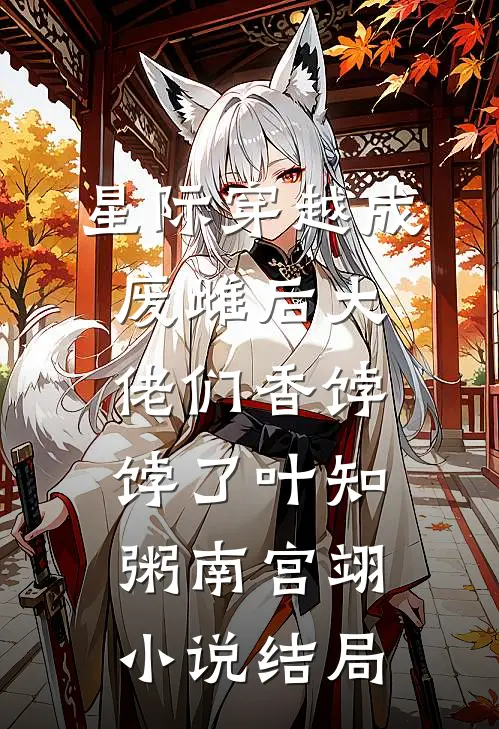 星际穿越成废雌后大佬们香饽饽了叶知粥南宫翊小说结局