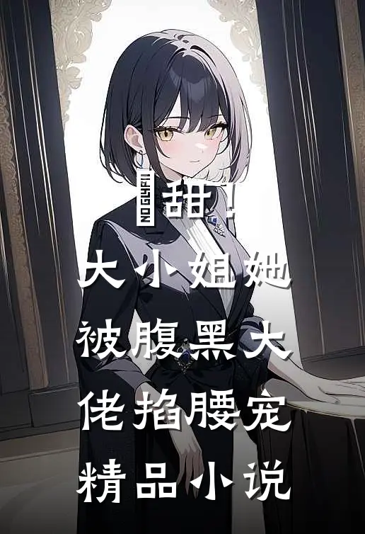 齁甜！大小姐她被腹黑大佬掐腰宠精品小说