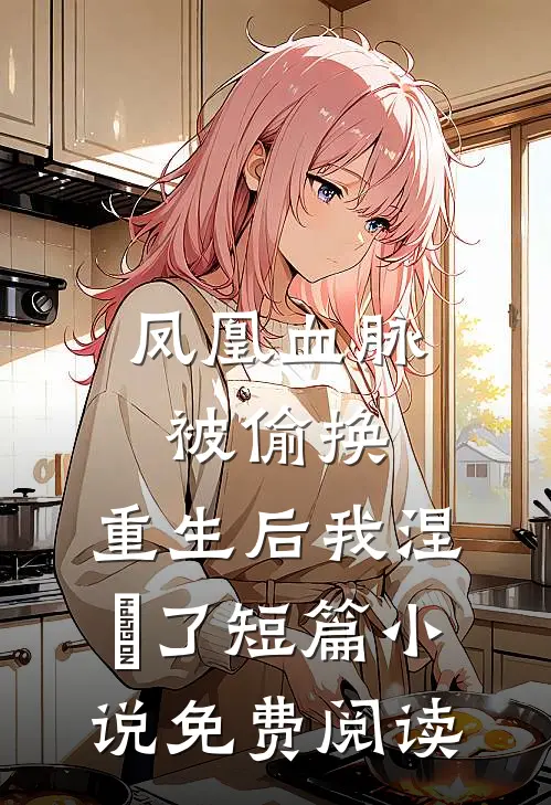 凤凰血脉被偷换，重生后我涅槃了短篇小说免费阅读