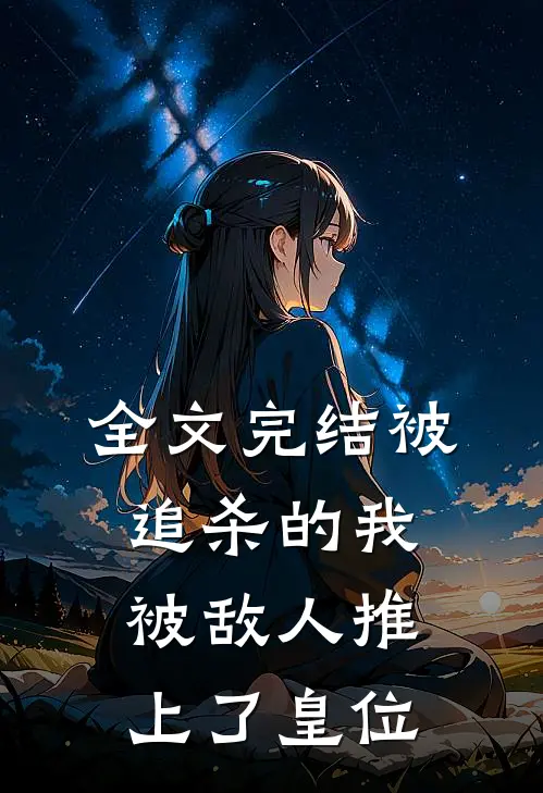 全文完结被追杀的我，被敌人推上了皇位
