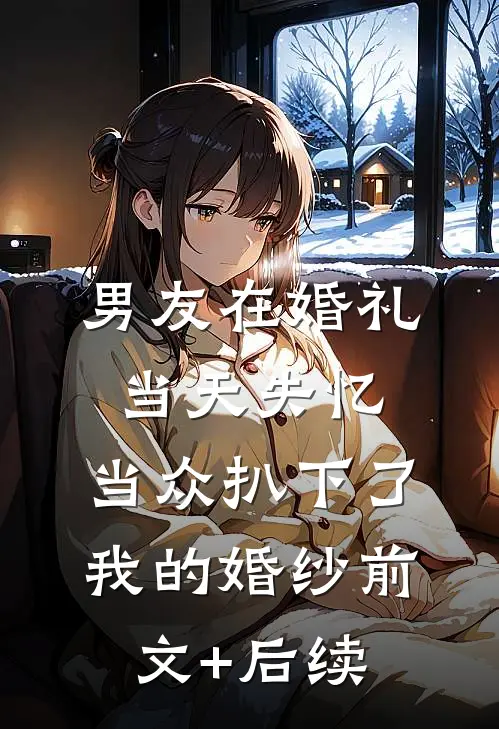 男友在婚礼当天失忆，当众扒下了我的婚纱前文+后续